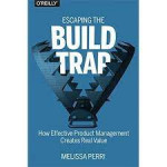 Book Review of Escaping the Build Trap: How Effective Product Management Creates Real Value by Melissa Peri